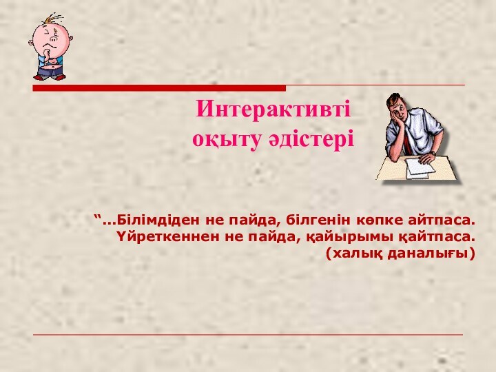 Интерактивті оқыту әдістері“...Білімдіден не пайда, білгенін көпке айтпаса. Үйреткеннен не пайда, қайырымы