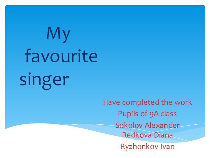 My									favourite								singer													Have completed the workPupils of 9A classSokolov Alexander Redkova DianaRyzhonkov Ivan