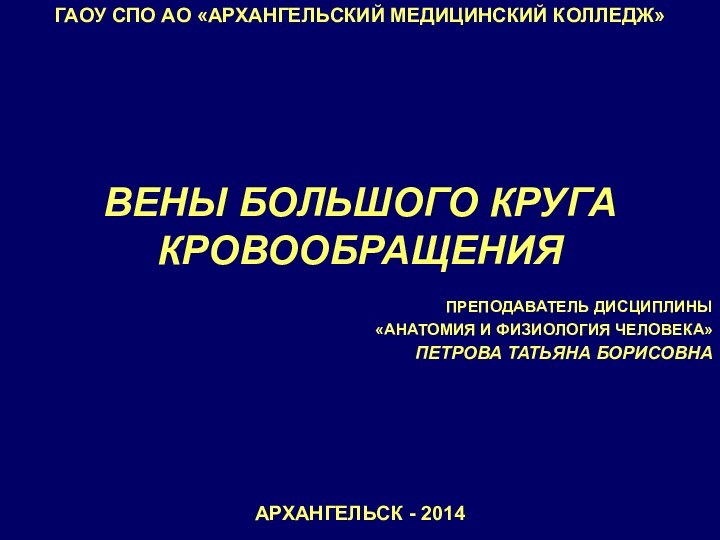 ВЕНЫ БОЛЬШОГО КРУГА КРОВООБРАЩЕНИЯГАОУ СПО АО «АРХАНГЕЛЬСКИЙ МЕДИЦИНСКИЙ КОЛЛЕДЖ»ПРЕПОДАВАТЕЛЬ ДИСЦИПЛИНЫ «АНАТОМИЯ И