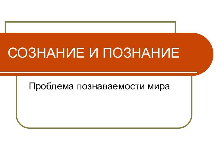 СОЗНАНИЕ И ПОЗНАНИЕПроблема познаваемости мира