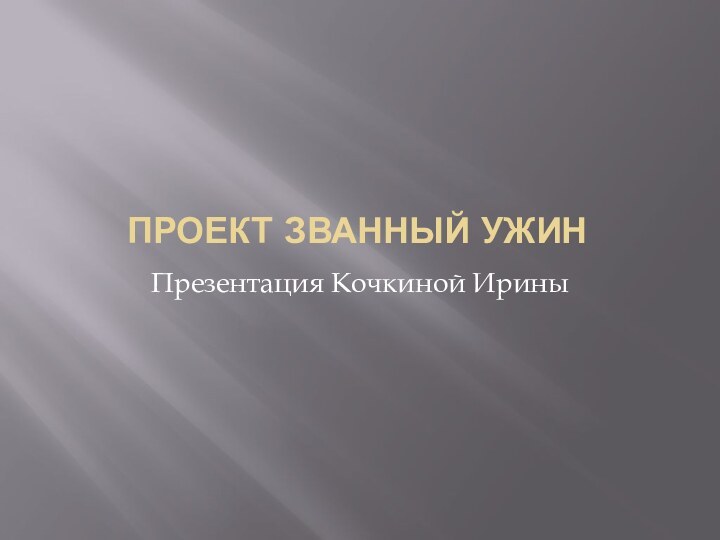 ПРОЕКТ ЗВАННЫЙ УЖИНПрезентация Кочкиной Ирины