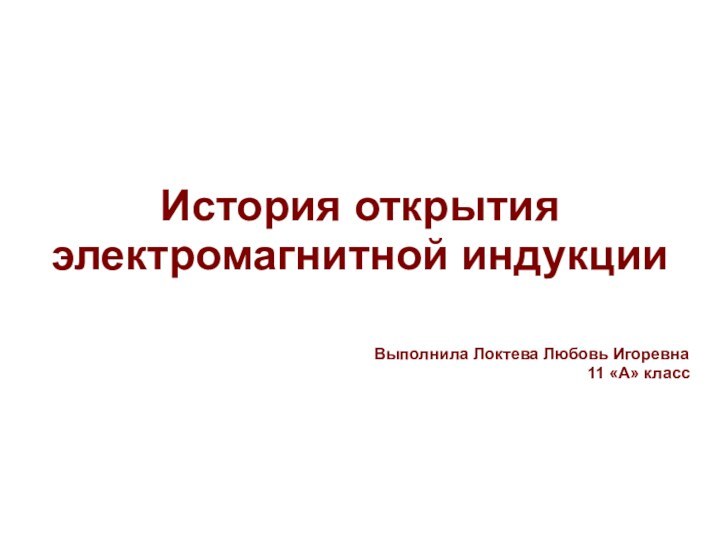 История открытия электромагнитной индукцииВыполнила Локтева Любовь Игоревна11 «А» класс