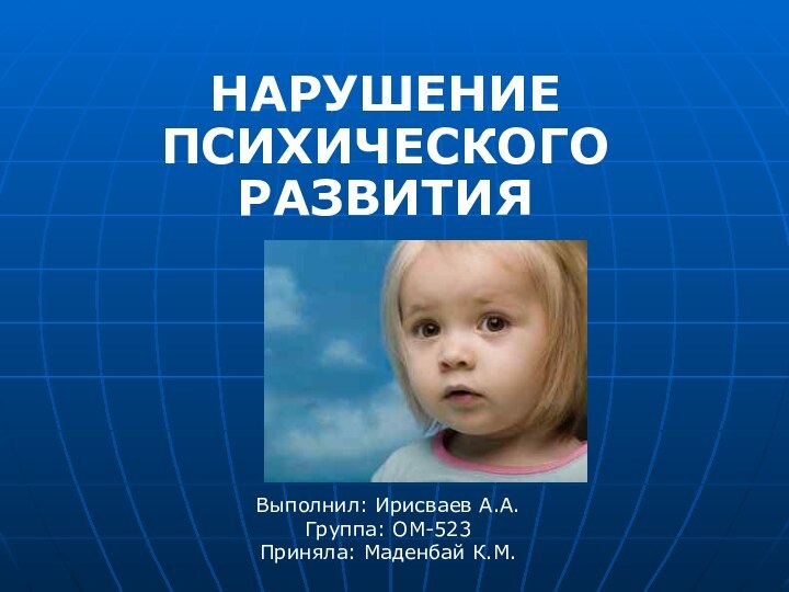 НАРУШЕНИЕ ПСИХИЧЕСКОГО РАЗВИТИЯВыполнил: Ирисваев А.А.Группа: ОМ-523Приняла: Маденбай К.М.