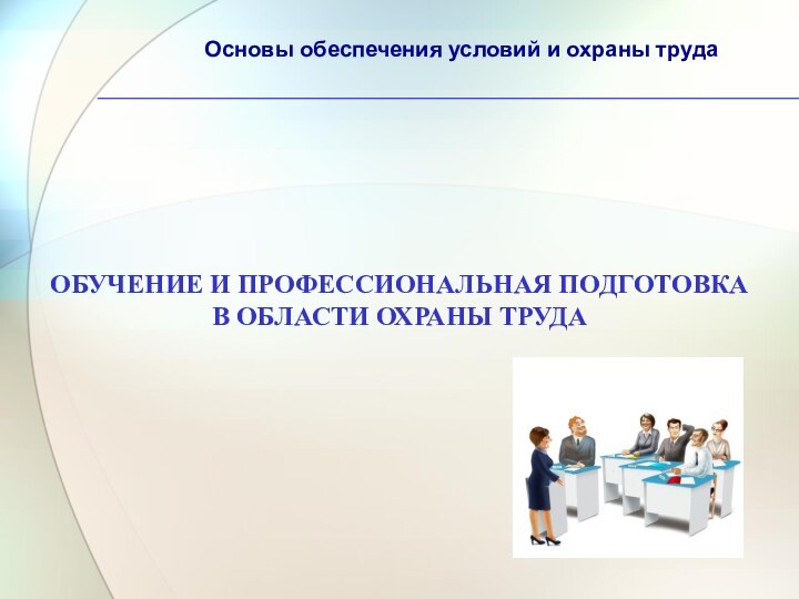 ОБУЧЕНИЕ И ПРОФЕССИОНАЛЬНАЯ ПОДГОТОВКАВ ОБЛАСТИ ОХРАНЫ ТРУДАОсновы обеспечения условий и охраны труда