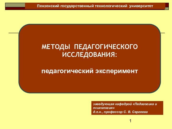 заведующая кафедрой «Педагогика и психология» д.п.н., профессор С. В. СергееваМЕТОДЫ ПЕДАГОГИЧЕСКОГО ИССЛЕДОВАНИЯ:педагогический экспериментПензенский государственный технологический университет