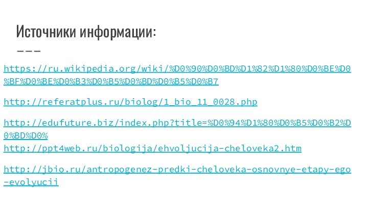 Источники информации:https://ru.wikipedia.org/wiki/%D0%90%D0%BD%D1%82%D1%80%D0%BE%D0%BF%D0%BE%D0%B3%D0%B5%D0%BD%D0%B5%D0%B7http://referatplus.ru/biolog/1_bio_11_0028.phphttp://edufuture.biz/index.php?title=%D0%94%D1%80%D0%B5%D0%B2%D0%BD%D0% http://ppt4web.ru/biologija/ehvoljucija-cheloveka2.htmhttp://jbio.ru/antropogenez-predki-cheloveka-osnovnye-etapy-ego-evolyucii