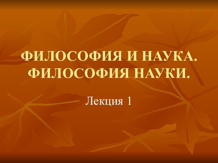 ФИЛОСОФИЯ И НАУКА. ФИЛОСОФИЯ НАУКИ.Лекция 1