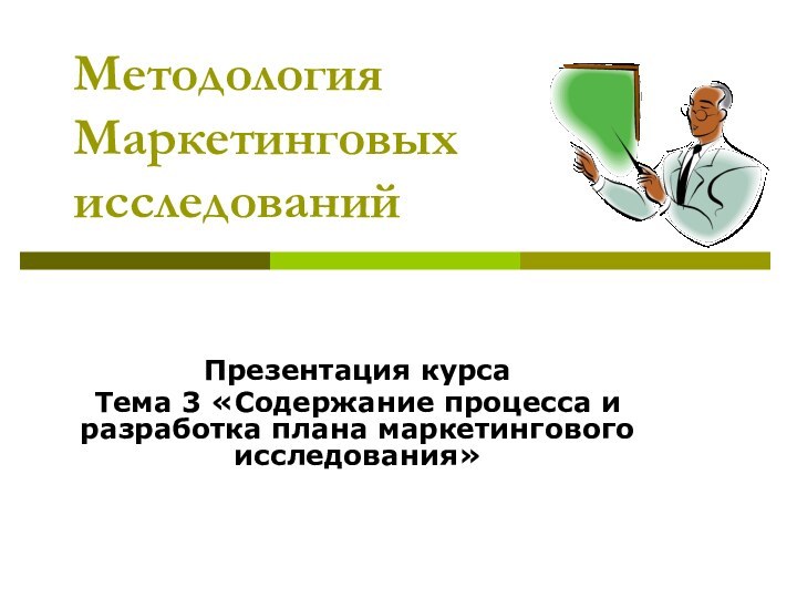 Методология Маркетинговых исследованийПрезентация курсаТема 3 «Содержание процесса и разработка плана маркетингового исследования»