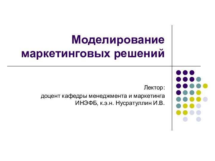 Моделирование маркетинговых решенийЛектор: доцент кафедры менеджмента и маркетинга ИНЭФБ, к.э.н. Нусратуллин И.В.