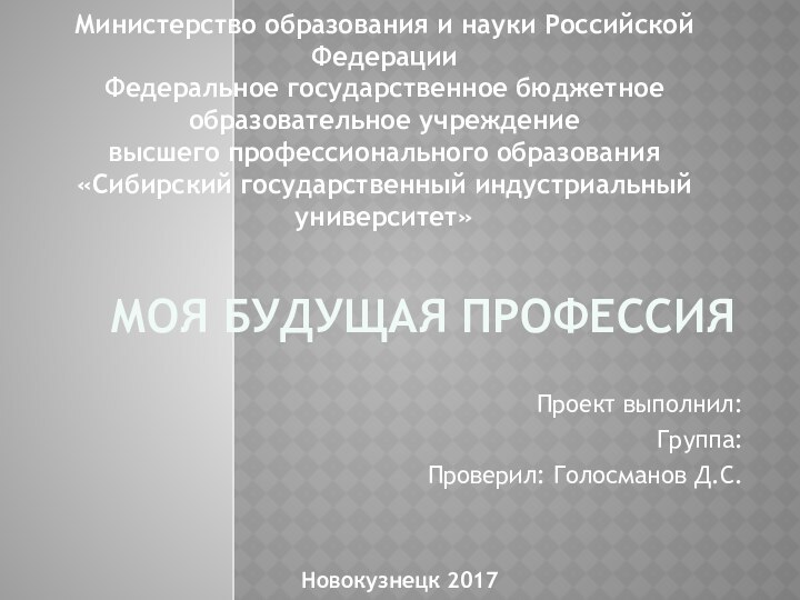 МОЯ БУДУЩАЯ ПРОФЕССИЯПроект выполнил: Группа: Проверил: Голосманов Д.С.Министерство образования и науки Российской