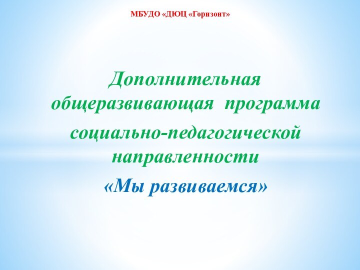 Дополнительная общеразвивающая программа социально-педагогической направленности «Мы развиваемся»МБУДО «ДЮЦ «Горизонт»