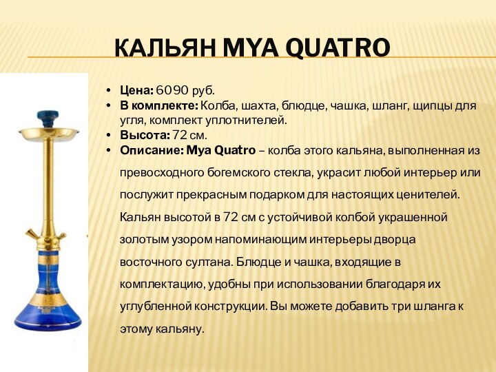 КАЛЬЯН MYA QUATROЦена: 6090 руб.В комплекте: Колба, шахта, блюдце, чашка, шланг, щипцы