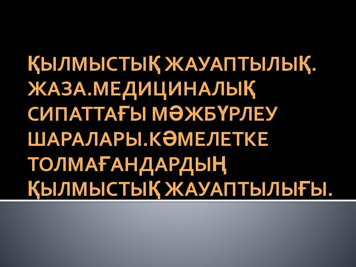 ҚЫЛМЫСТЫҚ ЖАУАПТЫЛЫҚ.ЖАЗА.МЕДИЦИНАЛЫҚ СИПАТТАҒЫ МӘЖБҮРЛЕУ ШАРАЛАРЫ.КӘМЕЛЕТКЕ ТОЛМАҒАНДАРДЫҢ ҚЫЛМЫСТЫҚ ЖАУАПТЫЛЫҒЫ.