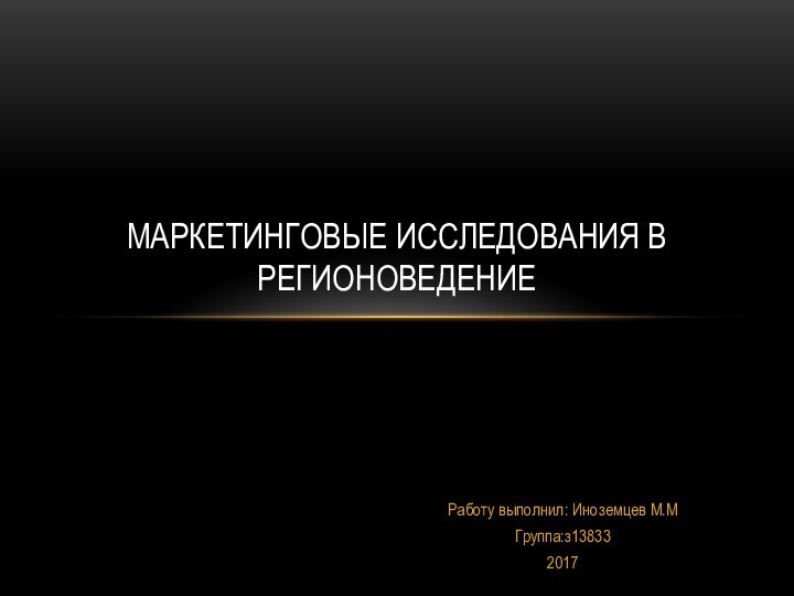 Работу выполнил: Иноземцев М.МГруппа:з138332017МАРКЕТИНГОВЫЕ ИССЛЕДОВАНИЯ В РЕГИОНОВЕДЕНИЕ