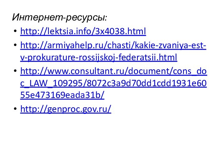 Интернет-ресурсы:http://lektsia.info/3x4038.htmlhttp://armiyahelp.ru/chasti/kakie-zvaniya-est-v-prokurature-rossijskoj-federatsii.htmlhttp://www.consultant.ru/document/cons_doc_LAW_109295/8072c3a9d70dd1cdd1931e6055e473169eada31b/http://genproc.gov.ru/