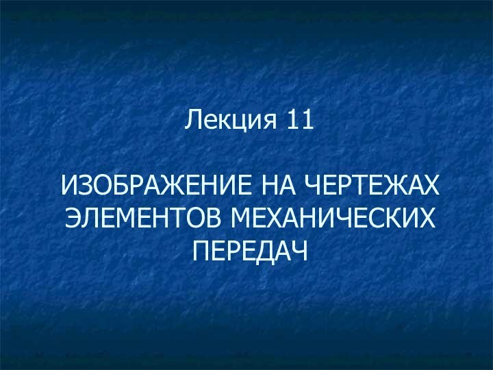 Лекция 11  ИЗОБРАЖЕНИЕ НА ЧЕРТЕЖАХ ЭЛЕМЕНТОВ МЕХАНИЧЕСКИХ ПЕРЕДАЧ