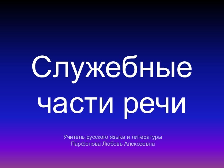 Служебные части речиУчитель русского языка и литературыПарфенова Любовь Алексеевна