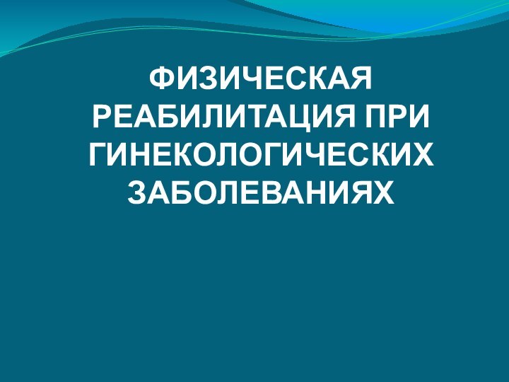 ФИЗИЧЕСКАЯ РЕАБИЛИТАЦИЯ ПРИ ГИНЕКОЛОГИЧЕСКИХ ЗАБОЛЕВАНИЯХ