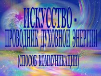 Искусство - проводник духовной энергии (способ коммуникации)