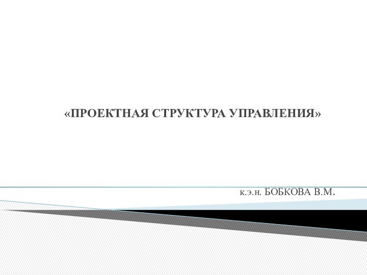 «ПРОЕКТНАЯ СТРУКТУРА УПРАВЛЕНИЯ» к.э.н. БОБКОВА В.М.