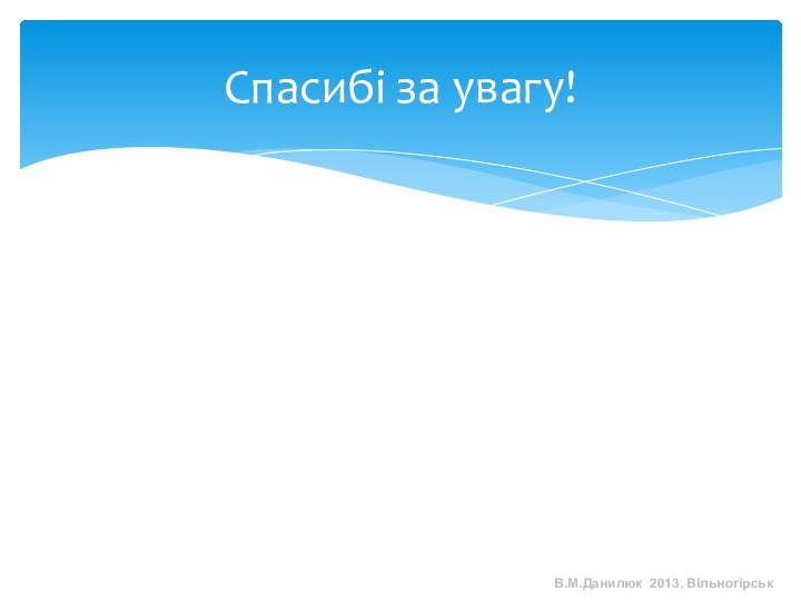 Спасибі за увагу!В.М.Данилюк 2013, Вільногірськ