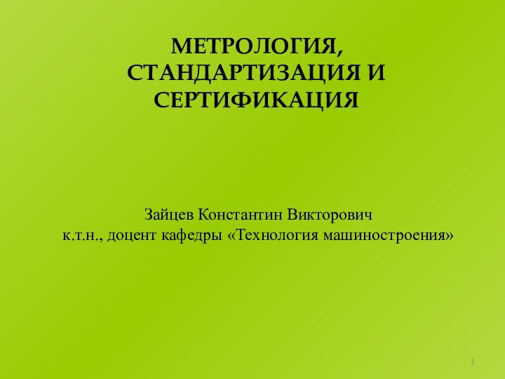 МЕТРОЛОГИЯ, СТАНДАРТИЗАЦИЯ И СЕРТИФИКАЦИЯЗайцев Константин Викторовичк.т.н., доцент кафедры «Технология машиностроения»