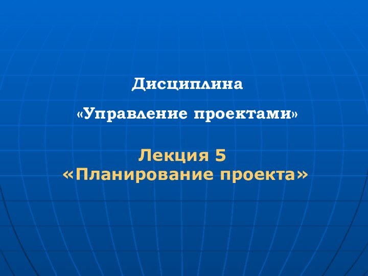 Дисциплина  «Управление проектами»Лекция 5 «Планирование проекта»