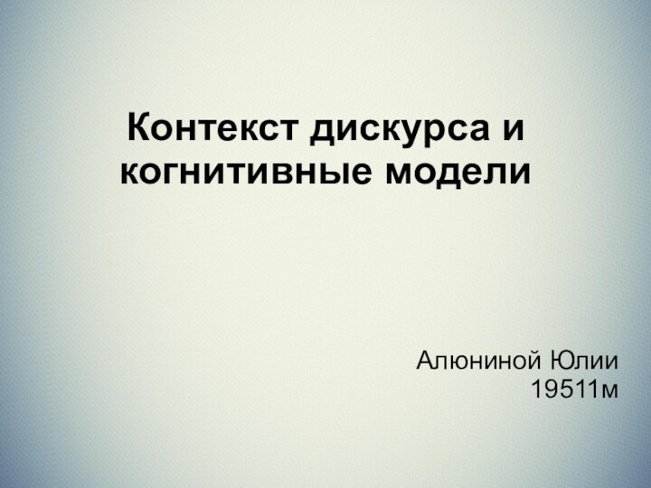 Контекст дискурса и когнитивные моделиАлюниной Юлии19511м