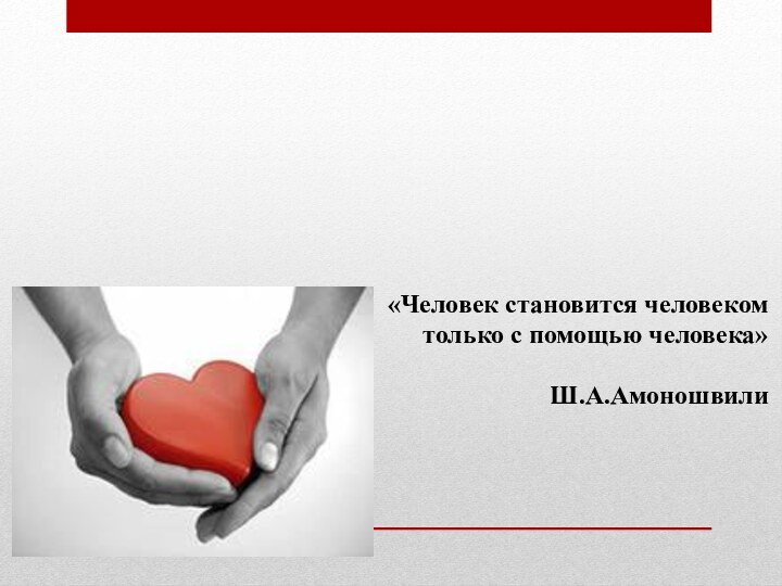 «Человек становится человеком только с помощью человека»Ш.А.Амоношвили