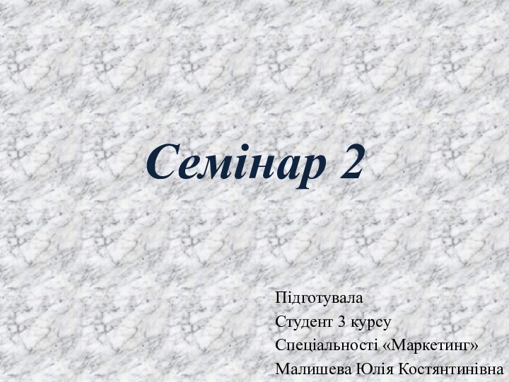 Семінар 2ПідготувалаСтудент 3 курсуСпеціальності «Маркетинг»Малишева Юлія Костянтинівна