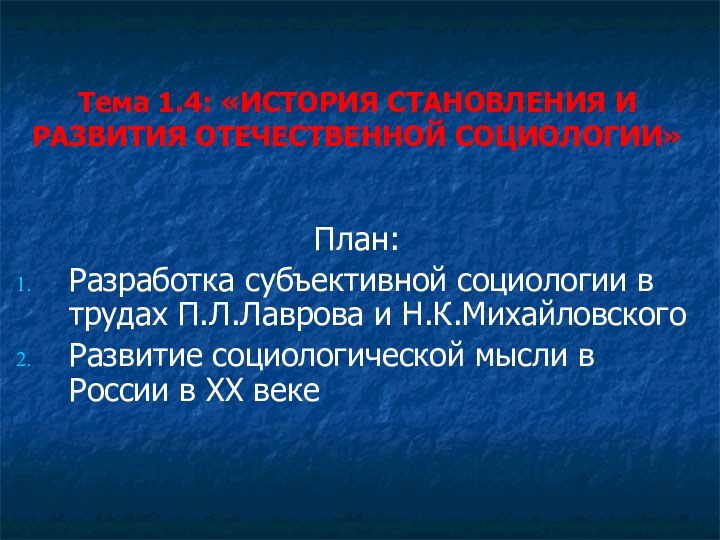 Тема 1.4: «ИСТОРИЯ СТАНОВЛЕНИЯ И РАЗВИТИЯ ОТЕЧЕСТВЕННОЙ СОЦИОЛОГИИ»План:Разработка субъективной социологии в трудах