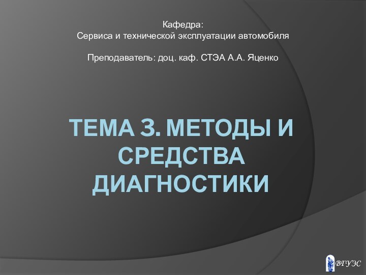 ТЕМА 3. МЕТОДЫ И СРЕДСТВА ДИАГНОСТИКИКафедра: Сервиса и технической эксплуатации автомобиля