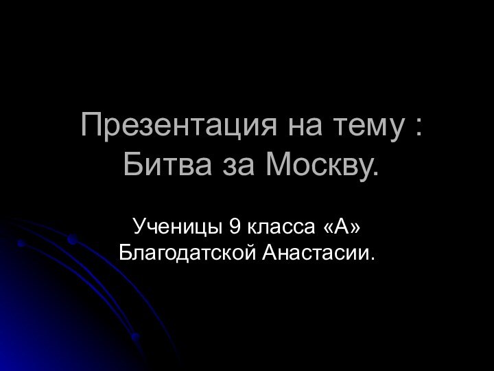 Презентация на тему : Битва за Москву.Ученицы 9 класса «А» Благодатской Анастасии.