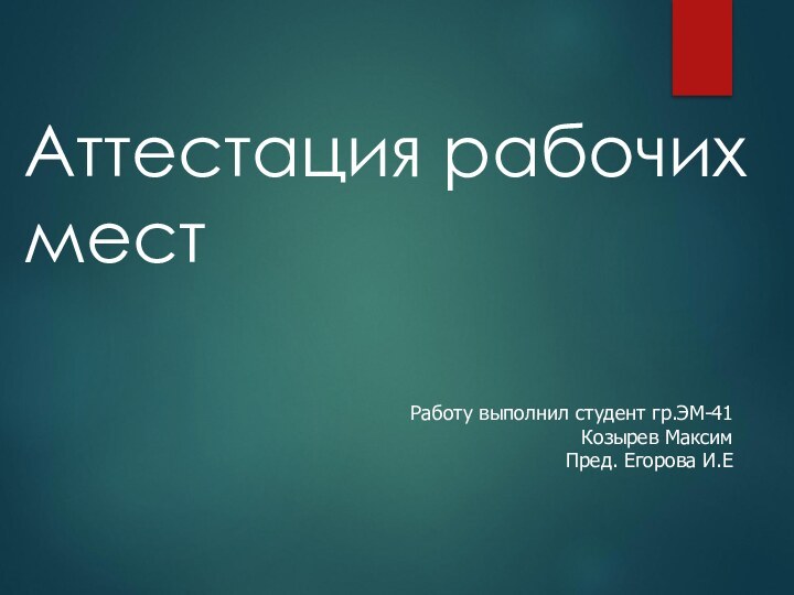 Аттестация рабочих местРаботу выполнил студент гр.ЭМ-41Козырев МаксимПред. Егорова И.Е