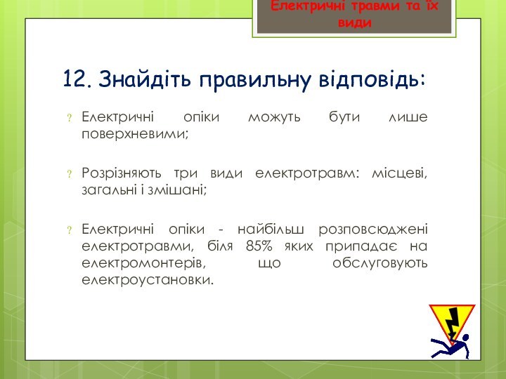 12. Знайдіть правильну відповідь:Електричні опіки можуть бути лише поверхневими;Розрізняють три види електротравм: