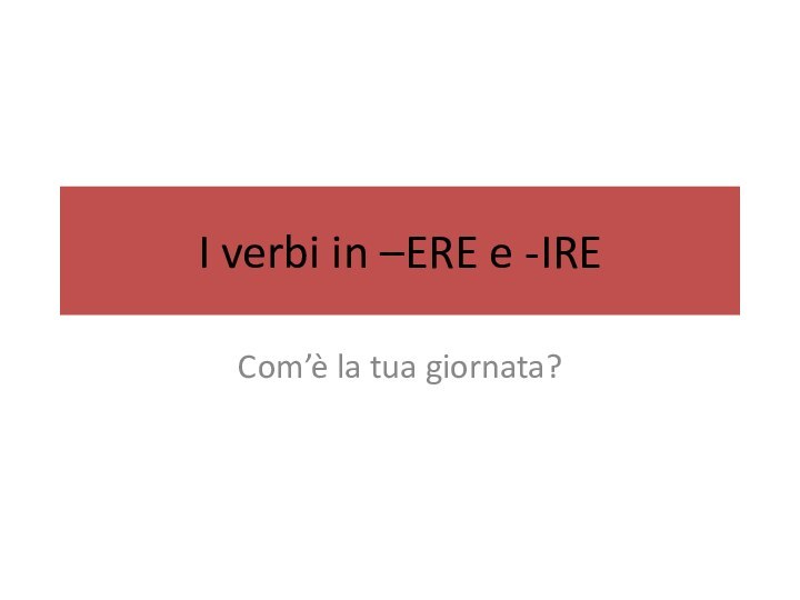 I verbi in –ERE e -IRECom’è la tua giornata?