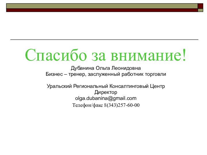 Спасибо за внимание!Дубанина Ольга ЛеонидовнаБизнес – тренер, заслуженный работник торговлиУральский Региональный Консалтинговый ЦентрДиректор olga.dubanina@gmail.comТелефон/факс 8(343)257-60-00