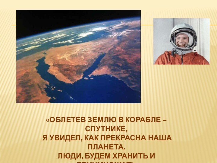 «ОБЛЕТЕВ ЗЕМЛЮ В КОРАБЛЕ – СПУТНИКЕ, Я УВИДЕЛ, КАК ПРЕКРАСНА НАША ПЛАНЕТА.ЛЮДИ,