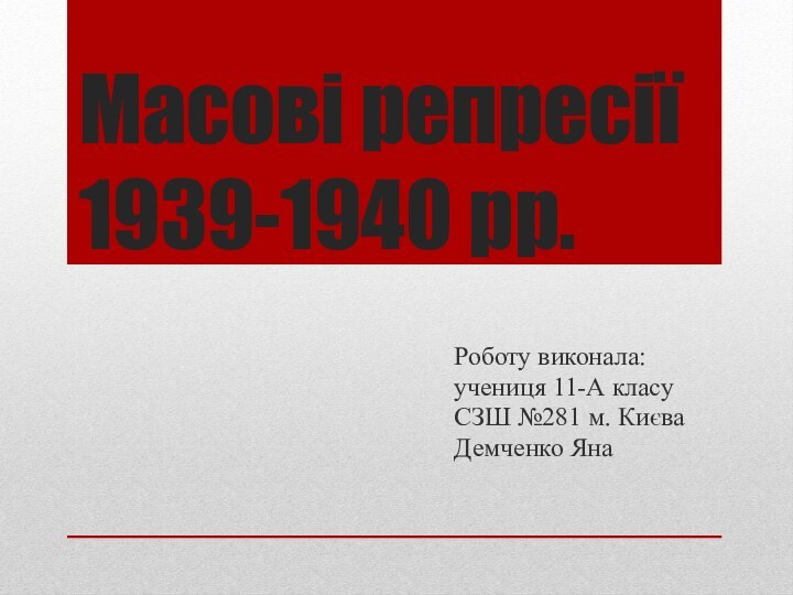 Масові репресії 1939-1940 рр.Роботу виконала:учениця 11-А класуСЗШ №281 м. КиєваДемченко Яна