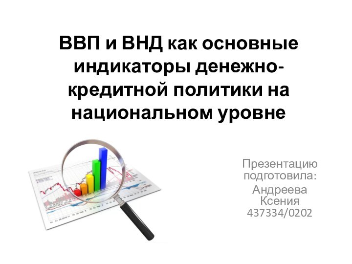 ВВП и ВНД как основные индикаторы денежно-кредитной политики на национальном уровнеПрезентацию подготовила:Андреева Ксения 437334/0202