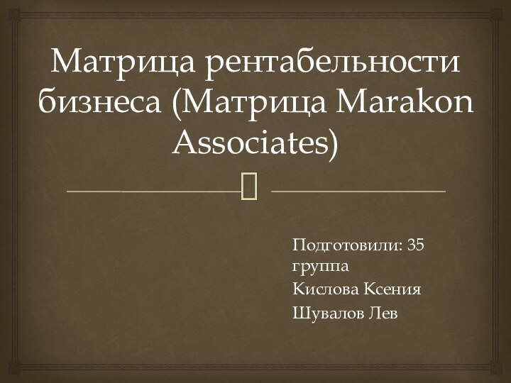 Матрица рентабельности бизнеса (Матрица Marakon Associates)Подготовили: 35 группаКислова КсенияШувалов Лев