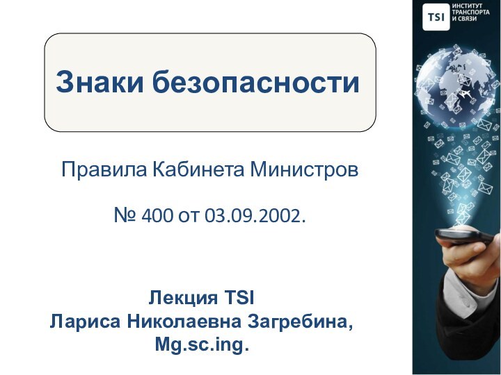 Знаки безопасностиЛекция TSI   Лариса Николаевна Загребина, Mg.sc.ing.Правила Кабинета Министров   № 400 от 03.09.2002.