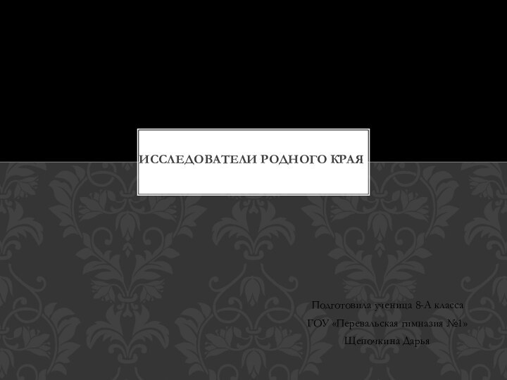 Подготовила ученица 8-А классаГОУ «Перевальская гимназия №1»Щепочкина ДарьяИССЛЕДОВАТЕЛИ РОДНОГО КРАЯ