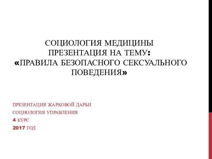 СОЦИОЛОГИЯ МЕДИЦИНЫ ПРЕЗЕНТАЦИЯ НА ТЕМУ: «ПРАВИЛА БЕЗОПАСНОГО СЕКСУАЛЬНОГО ПОВЕДЕНИЯ»ПРЕЗЕНТАЦИЯ ЖАРКОВОЙ ДАРЬИСОЦИОЛОГИЯ УПРАВЛЕНИЯ4 КУРС2017 ГОД