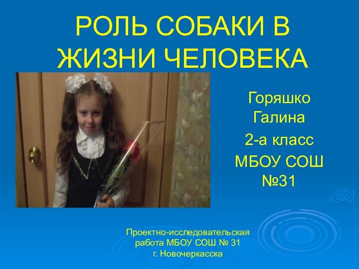 РОЛЬ СОБАКИ В ЖИЗНИ ЧЕЛОВЕКАГоряшко Галина2-а классМБОУ СОШ №31Проектно-исследовательская работа МБОУ СОШ