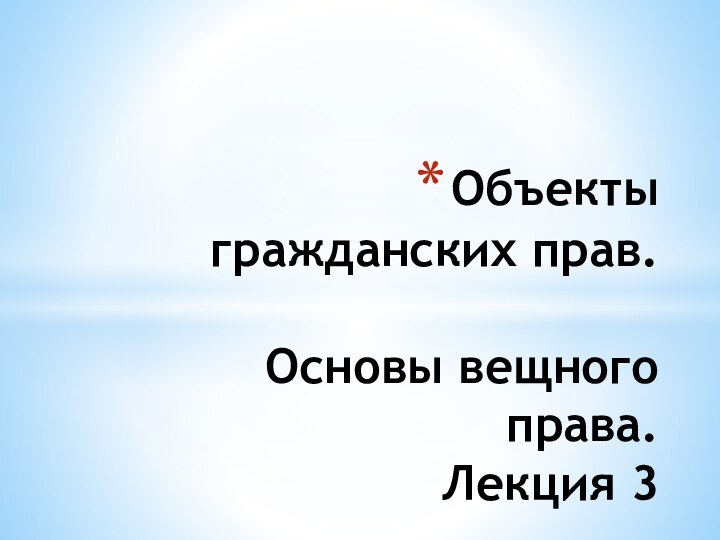 Объекты гражданских прав.  Основы вещного права. Лекция 3