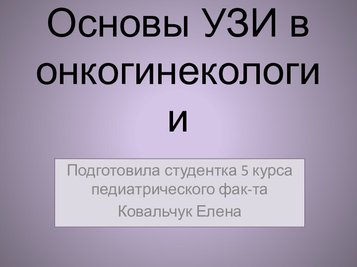 Основы УЗИ в онкогинекологииПодготовила студентка 5 курса педиатрического фак-таКовальчук Елена