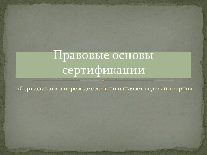 «Сертификат» в переводе с латыни означает «сделано верно»Правовые основы сертификации