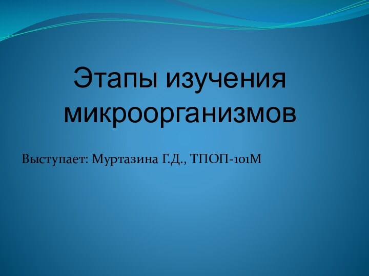 Этапы изучения микроорганизмов Выступает: Муртазина Г.Д., ТПОП-101М