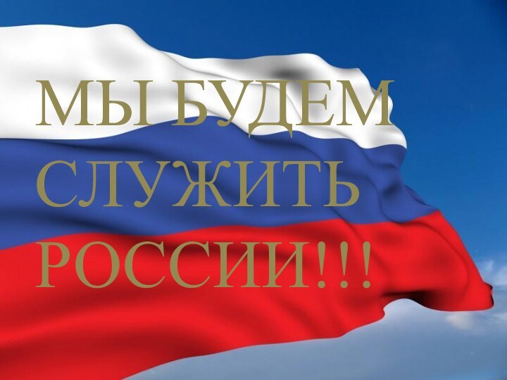 МЫ БУДЕМ СЛУЖИТЬ РОССИИ!!!